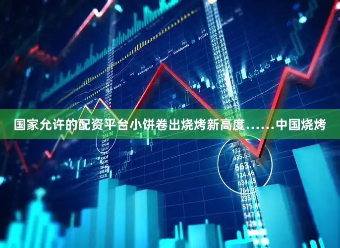 国家允许的配资平台小饼卷出烧烤新高度……中国烧烤