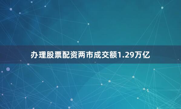 办理股票配资两市成交额1.29万亿