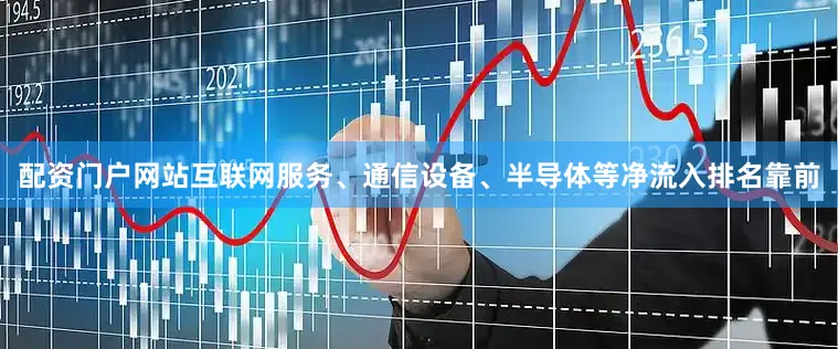 配资门户网站互联网服务、通信设备、半导体等净流入排名靠前