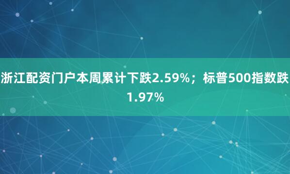 浙江配资门户本周累计下跌2.59%；标普500指数跌1.97%