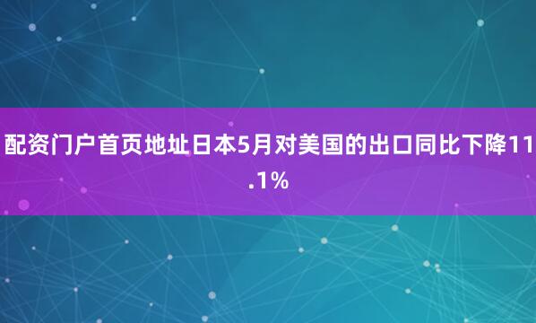 配资门户首页地址日本5月对美国的出口同比下降11.1%