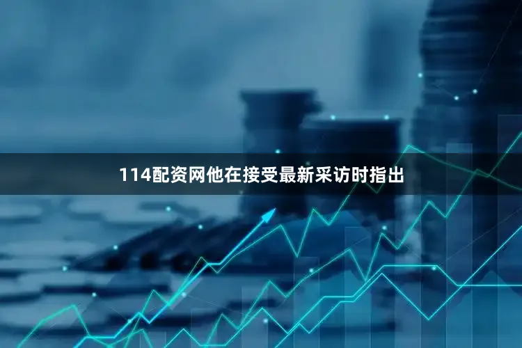114配资网　　他在接受最新采访时指出