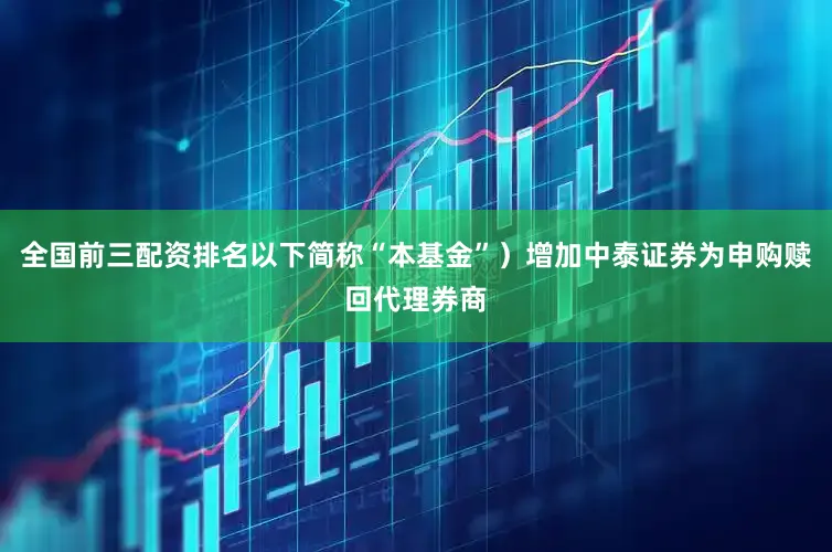 全国前三配资排名以下简称“本基金”）增加中泰证券为申购赎回代理券商