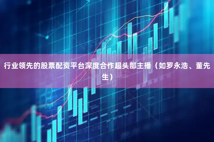 行业领先的股票配资平台深度合作超头部主播（如罗永浩、董先生）