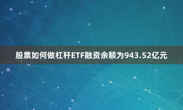 股票如何做杠杆ETF融资余额为943.52亿元