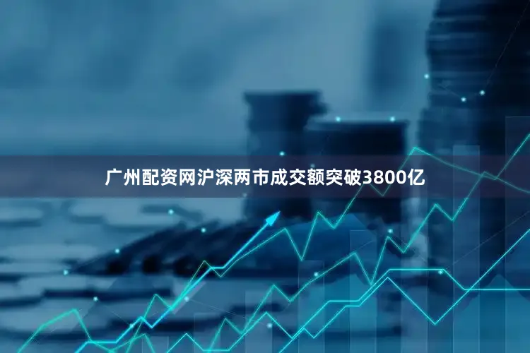 广州配资网沪深两市成交额突破3800亿