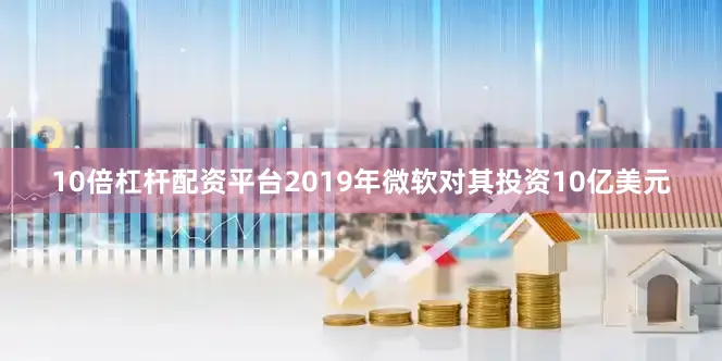 10倍杠杆配资平台2019年微软对其投资10亿美元