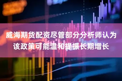 威海期货配资尽管部分分析师认为该政策可能温和提振长期增长