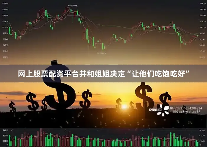 网上股票配资平台并和姐姐决定“让他们吃饱吃好”