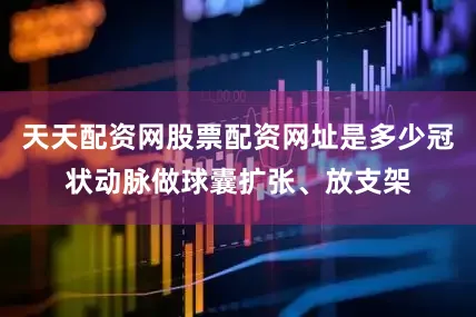 天天配资网股票配资网址是多少冠状动脉做球囊扩张、放支架