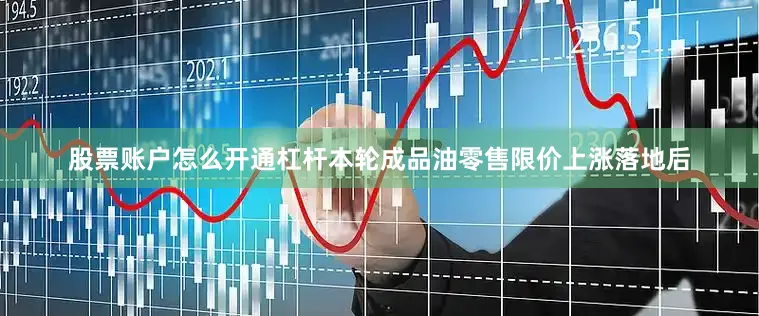 股票账户怎么开通杠杆本轮成品油零售限价上涨落地后