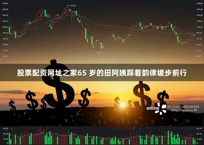 股票配资网址之家65 岁的田阿姨踩着韵律缓步前行