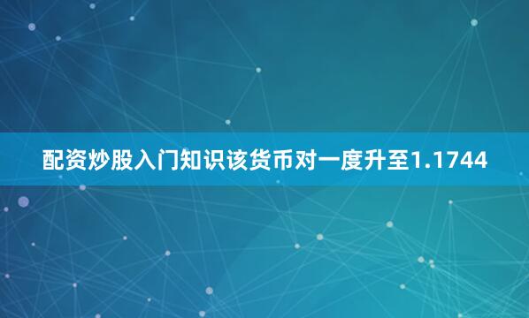 配资炒股入门知识该货币对一度升至1.1744