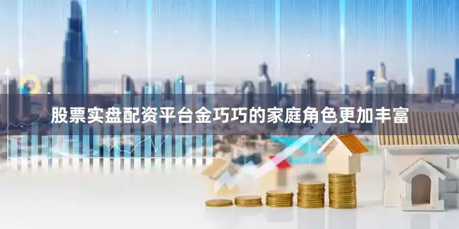 股票实盘配资平台金巧巧的家庭角色更加丰富