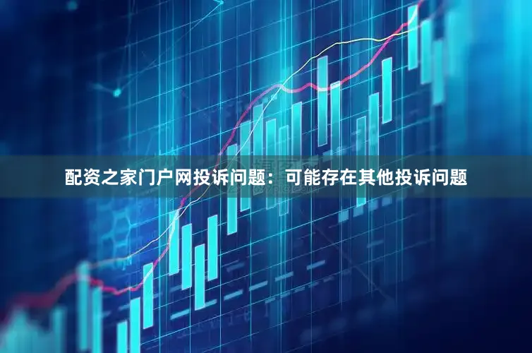 配资之家门户网投诉问题：可能存在其他投诉问题