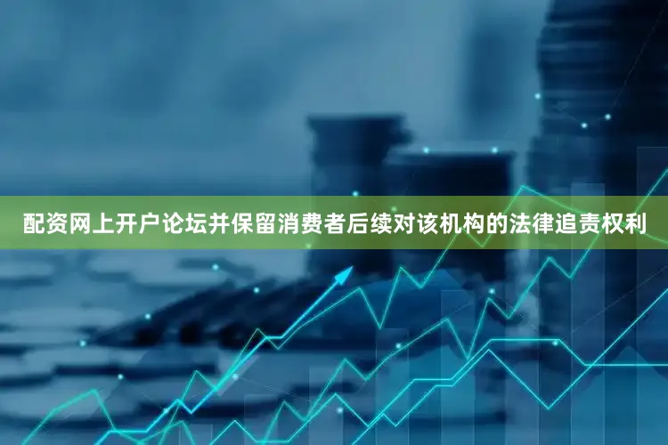 配资网上开户论坛并保留消费者后续对该机构的法律追责权利