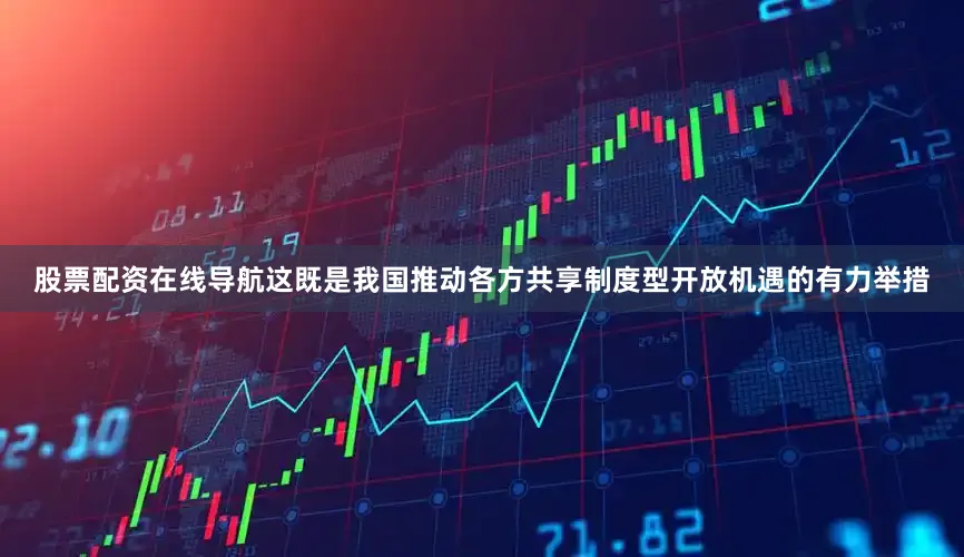 股票配资在线导航这既是我国推动各方共享制度型开放机遇的有力举措