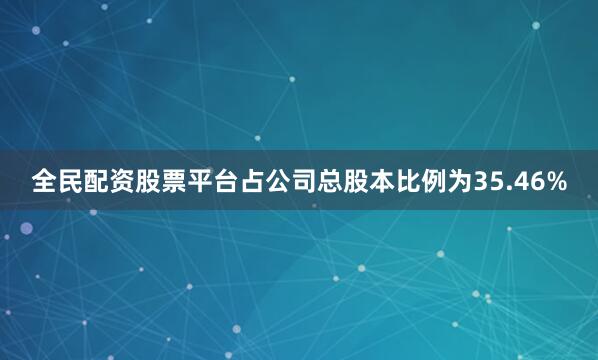 全民配资股票平台占公司总股本比例为35.46%