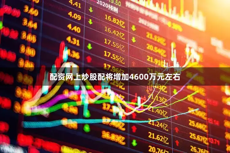 配资网上炒股配将增加4600万元左右