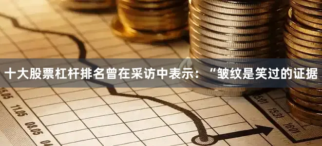十大股票杠杆排名曾在采访中表示：“皱纹是笑过的证据