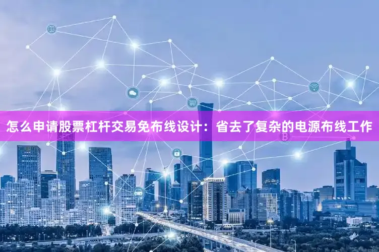 怎么申请股票杠杆交易免布线设计：省去了复杂的电源布线工作