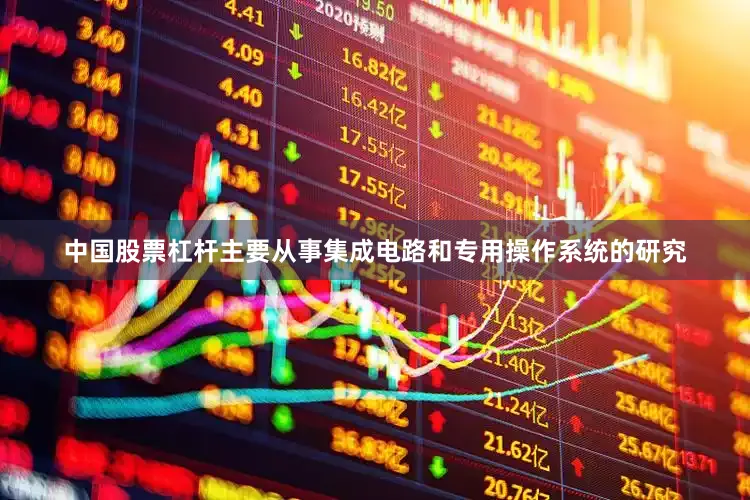 中国股票杠杆主要从事集成电路和专用操作系统的研究