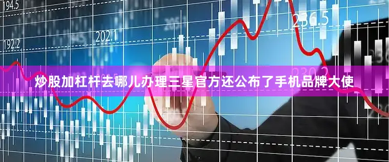 炒股加杠杆去哪儿办理三星官方还公布了手机品牌大使