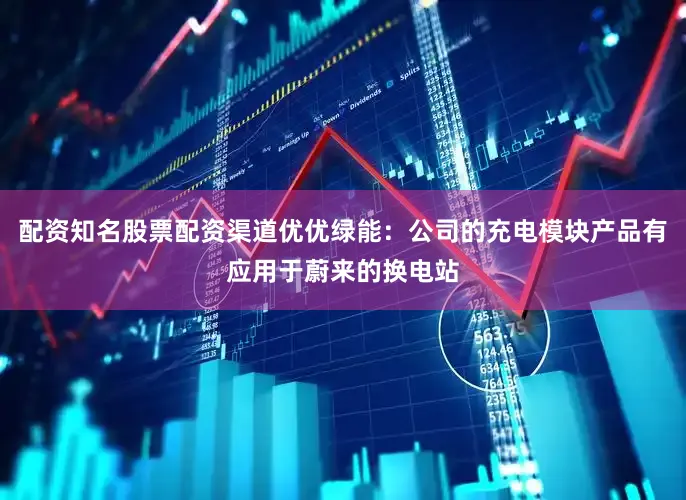 配资知名股票配资渠道优优绿能：公司的充电模块产品有应用于蔚来的换电站
