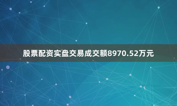 股票配资实盘交易成交额8970.52万元