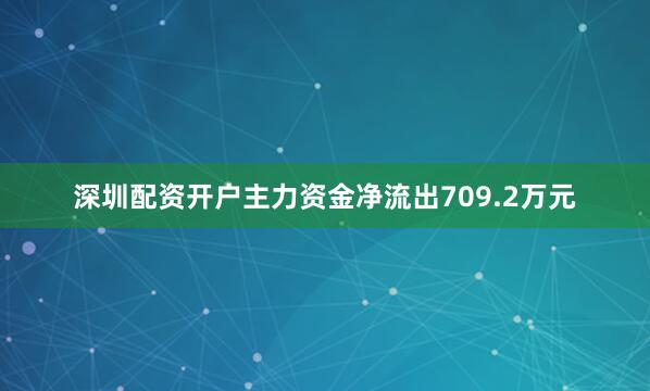 深圳配资开户主力资金净流出709.2万元