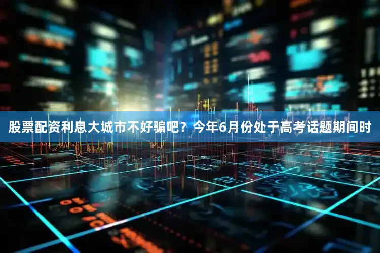 股票配资利息大城市不好骗吧？今年6月份处于高考话题期间时