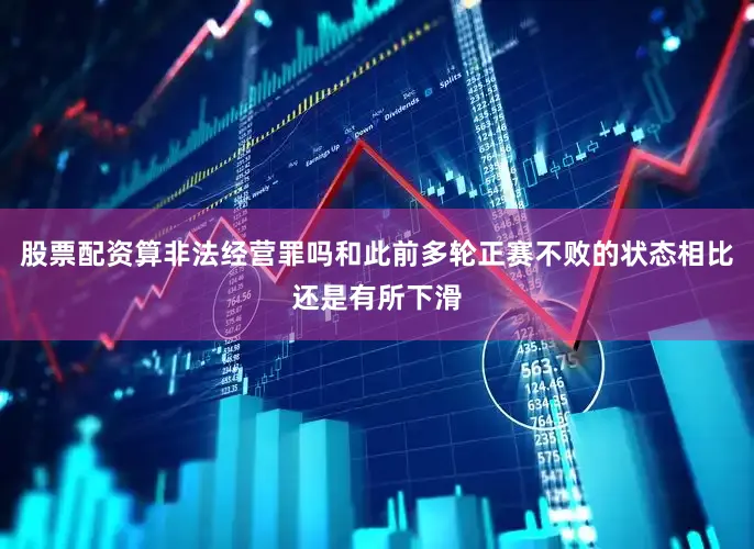 股票配资算非法经营罪吗和此前多轮正赛不败的状态相比还是有所下滑