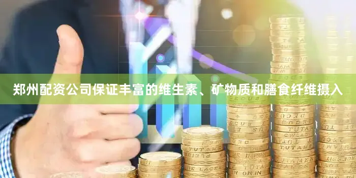 郑州配资公司保证丰富的维生素、矿物质和膳食纤维摄入