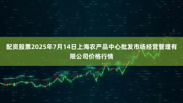 配资股票2025年7月14日上海农产品中心批发市场经营管理有限公司价格行情