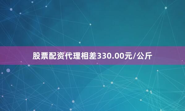 股票配资代理相差330.00元/公斤