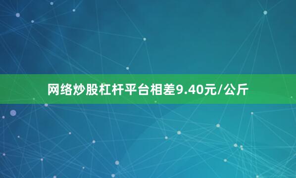 网络炒股杠杆平台相差9.40元/公斤