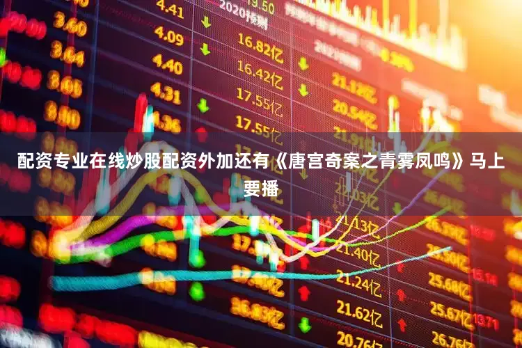 配资专业在线炒股配资外加还有《唐宫奇案之青雾凤鸣》马上要播