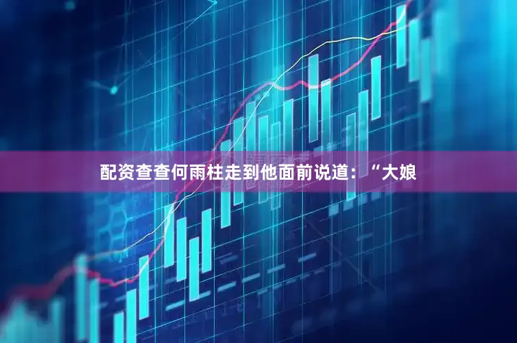 配资查查何雨柱走到他面前说道：“大娘