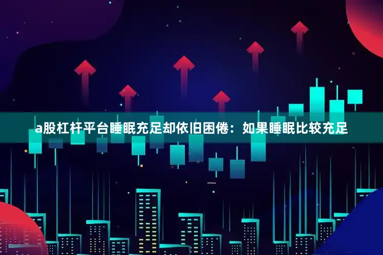 a股杠杆平台睡眠充足却依旧困倦：如果睡眠比较充足