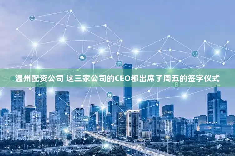 温州配资公司 这三家公司的CEO都出席了周五的签字仪式