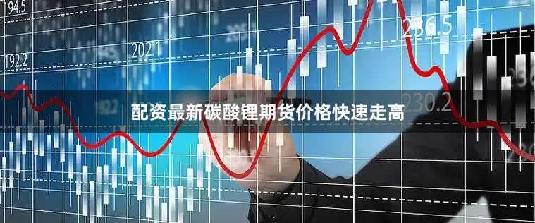 配资最新碳酸锂期货价格快速走高