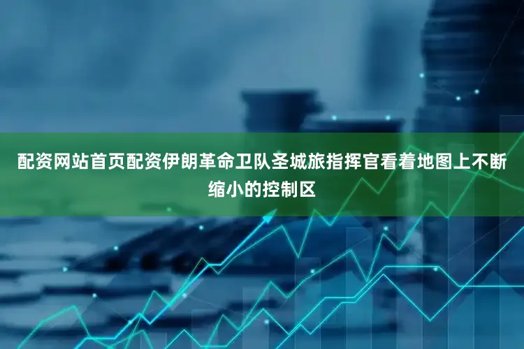 配资网站首页配资伊朗革命卫队圣城旅指挥官看着地图上不断缩小的控制区