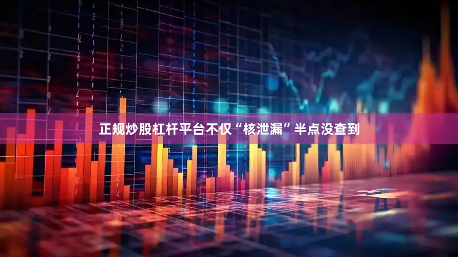 正规炒股杠杆平台不仅“核泄漏”半点没查到