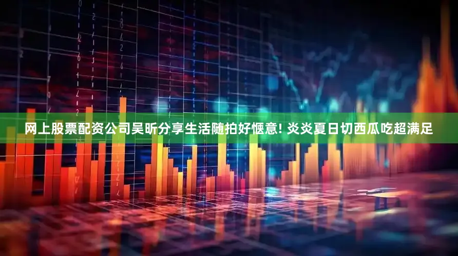 网上股票配资公司吴昕分享生活随拍好惬意! 炎炎夏日切西瓜吃超满足