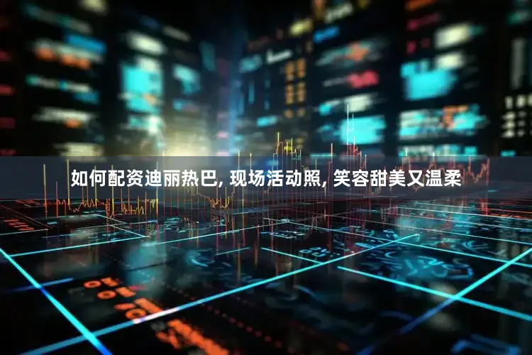 如何配资迪丽热巴, 现场活动照, 笑容甜美又温柔