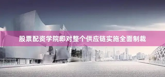 股票配资学院即对整个供应链实施全面制裁