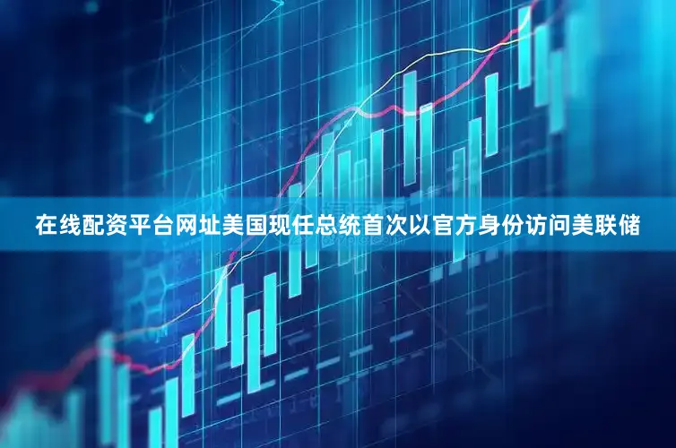 在线配资平台网址美国现任总统首次以官方身份访问美联储