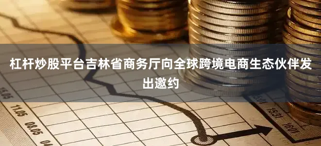杠杆炒股平台吉林省商务厅向全球跨境电商生态伙伴发出邀约