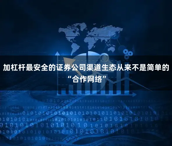 加杠杆最安全的证券公司渠道生态从来不是简单的“合作网络”