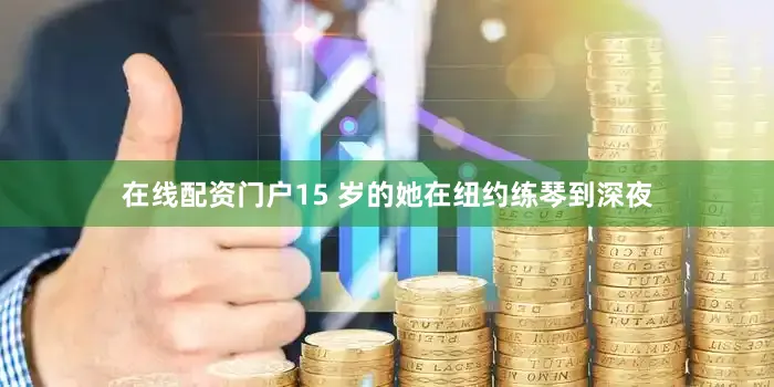 在线配资门户15 岁的她在纽约练琴到深夜